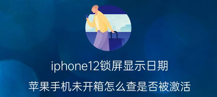 iphone12锁屏显示日期 苹果手机未开箱怎么查是否被激活？